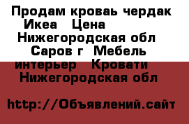 Продам кроваь-чердак Икеа › Цена ­ 10 000 - Нижегородская обл., Саров г. Мебель, интерьер » Кровати   . Нижегородская обл.